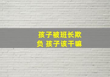 孩子被班长欺负 孩子该干嘛